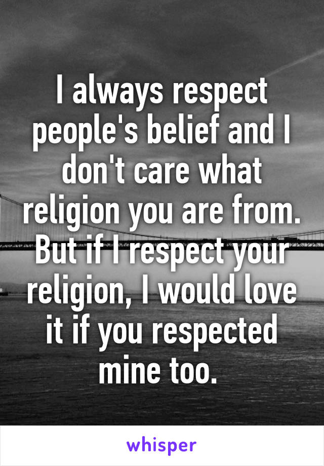 I Always Respect People S Belief And I Don T Care What Religion You Are From But If I Respect
