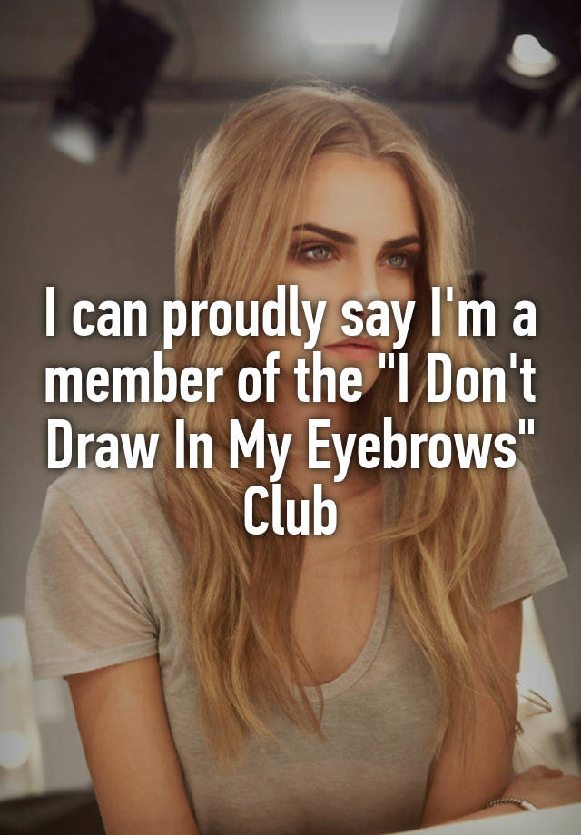 i-can-proudly-say-i-m-a-member-of-the-i-don-t-draw-in-my-eyebrows-club