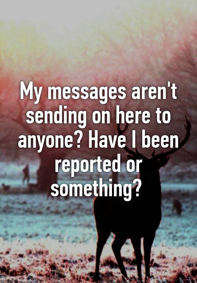 my-messages-aren-t-sending-on-here-to-anyone-have-i-been-reported-or