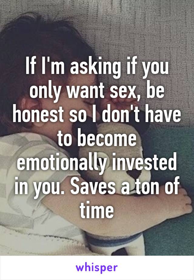 If Im Asking If You Only Want Sex Be Honest So I Dont Have To Become Emotionally Invested In 
