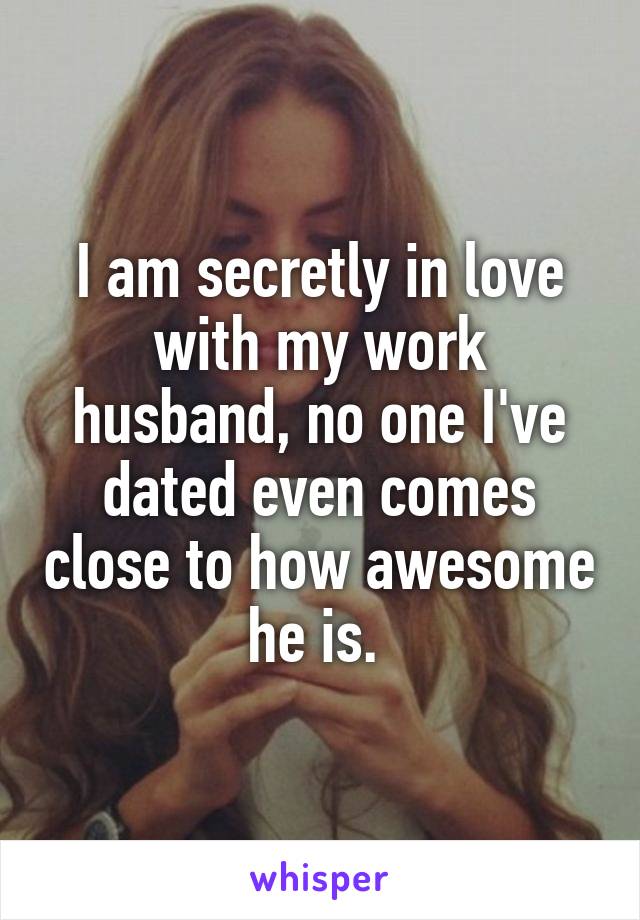 I am secretly in love with my work husband, no one I've dated even comes close to how awesome he is. 