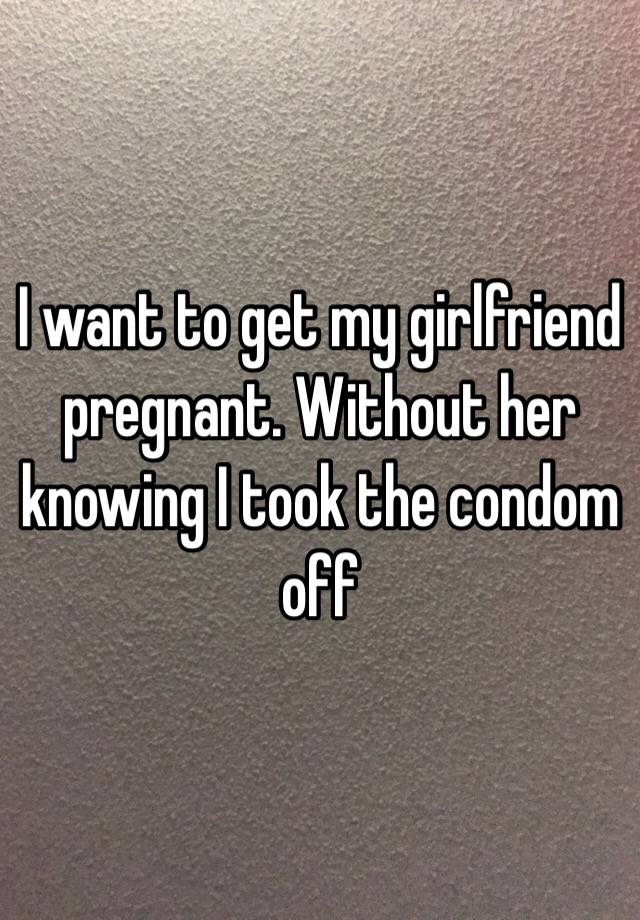 I Want To Get My Girlfriend Pregnant Without Her Knowing I Took The Condom Off