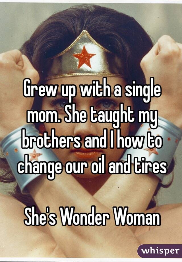 Grew up with a single mom. She taught my brothers and I how to change ouroil and tires She