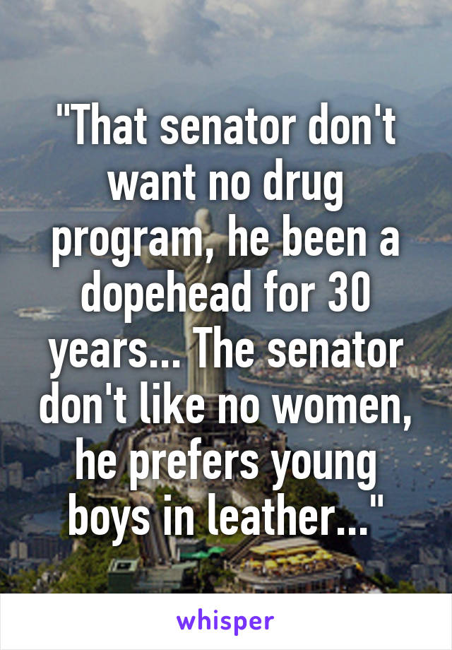 That Senator Don T Want No Drug Program He Been A Dopehead For 30 Years The