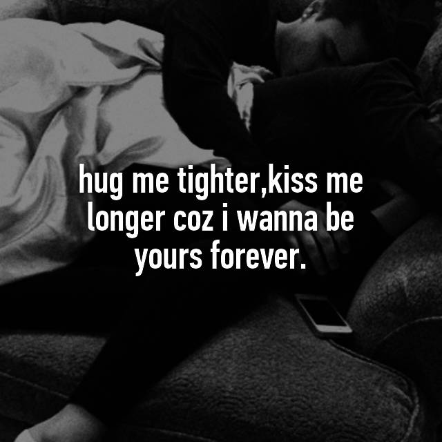 Hug Me Tighter Kiss Me Longer Coz I Wanna Be Yours Forever