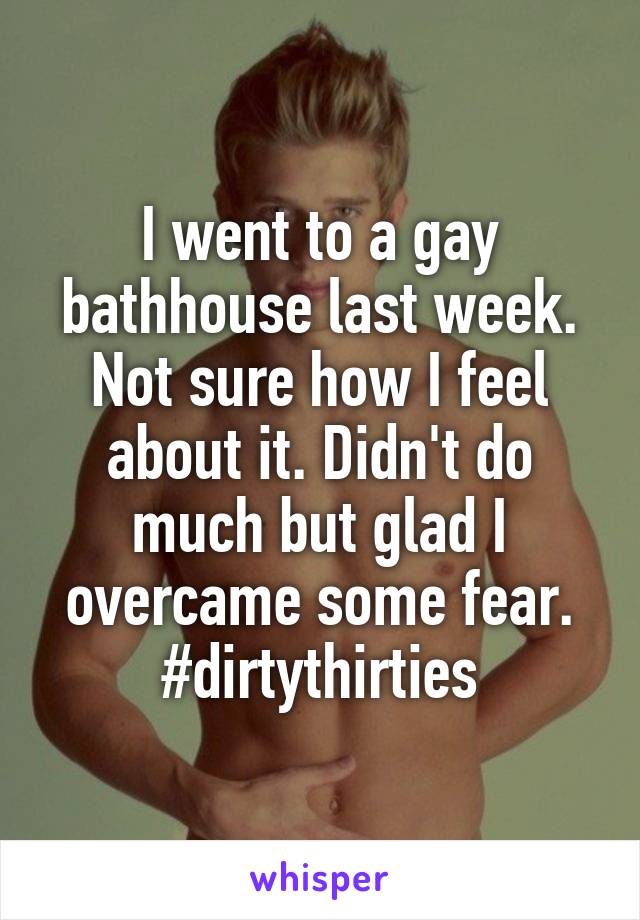 I went to a gay bathhouse last week. Not sure how I feel about it. Didn't do much but glad I overcame some fear. #dirtythirties