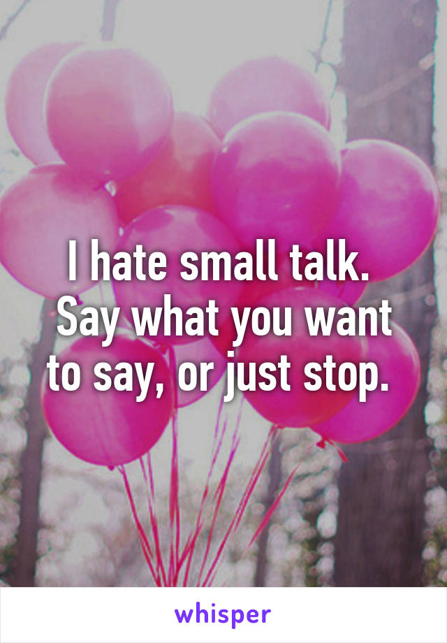I Hate Small Talk Say What You Want To Say Or Just Stop