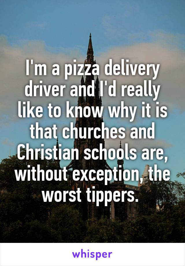 I'm a pizza delivery driver and I'd really like to know why it is that churches and Christian schools are, without exception, the worst tippers. 