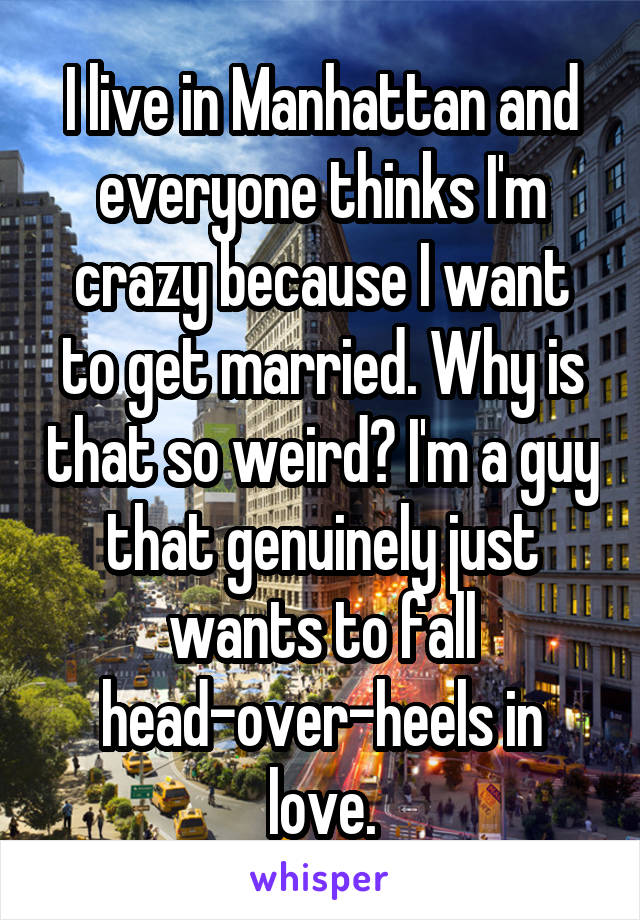 I live in Manhattan and everyone thinks I'm crazy because I want to get married. Why is that so weird? I'm a guy that genuinely just wants to fall head-over-heels in love.