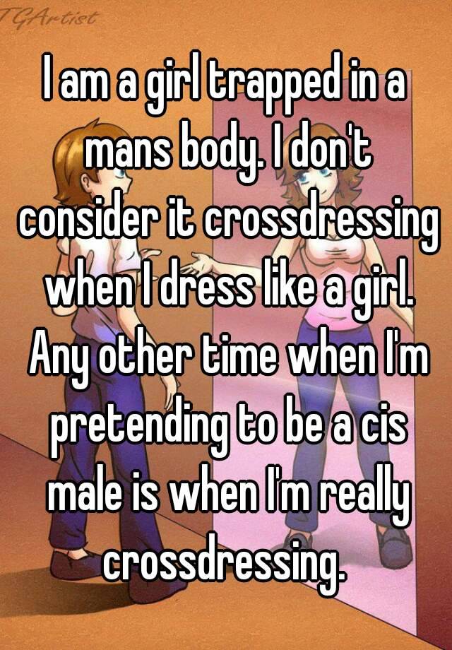 I Am A Girl Trapped In A Mans Body I Dont Consider It Crossdressing