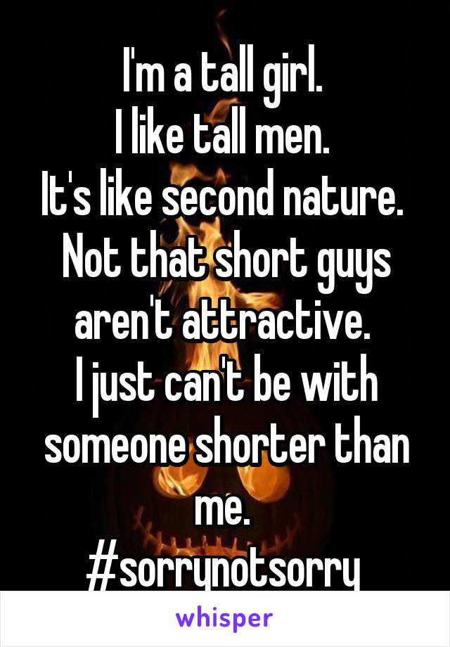 I'm a tall girl. 
I like tall men. 
It's like second nature. 
Not that short guys aren't attractive. 
I just can't be with someone shorter than me. 
#sorrynotsorry 