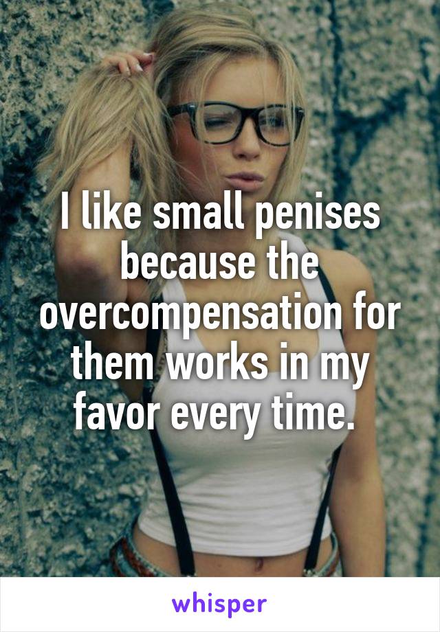 I like small penises because the overcompensation for them works in my favor every time. 