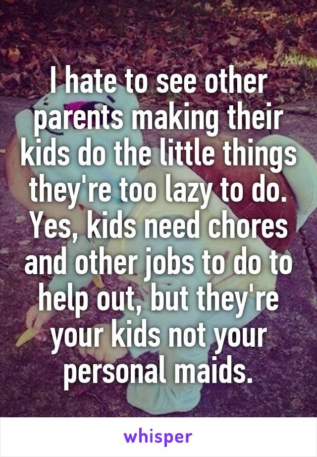 I hate to see other parents making their kids do the little things they're too lazy to do. Yes, kids need chores and other jobs to do to help out, but they're your kids not your personal maids.