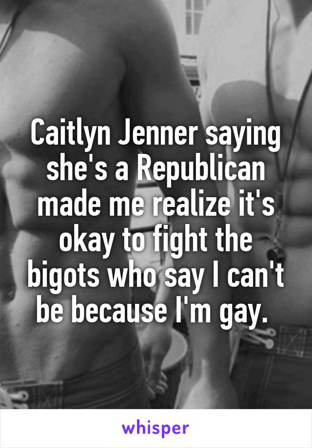 Caitlyn Jenner saying she's a Republican made me realize it's okay to fight the bigots who say I can't be because I'm gay. 