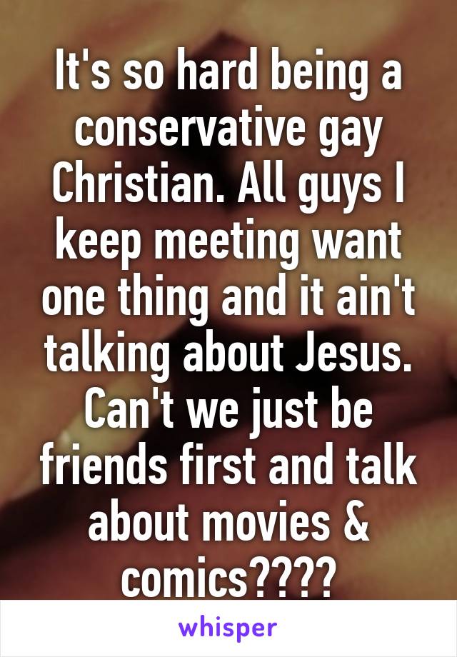 It's so hard being a conservative gay Christian. All guys I keep meeting want one thing and it ain't talking about Jesus. Can't we just be friends first and talk about movies & comics????