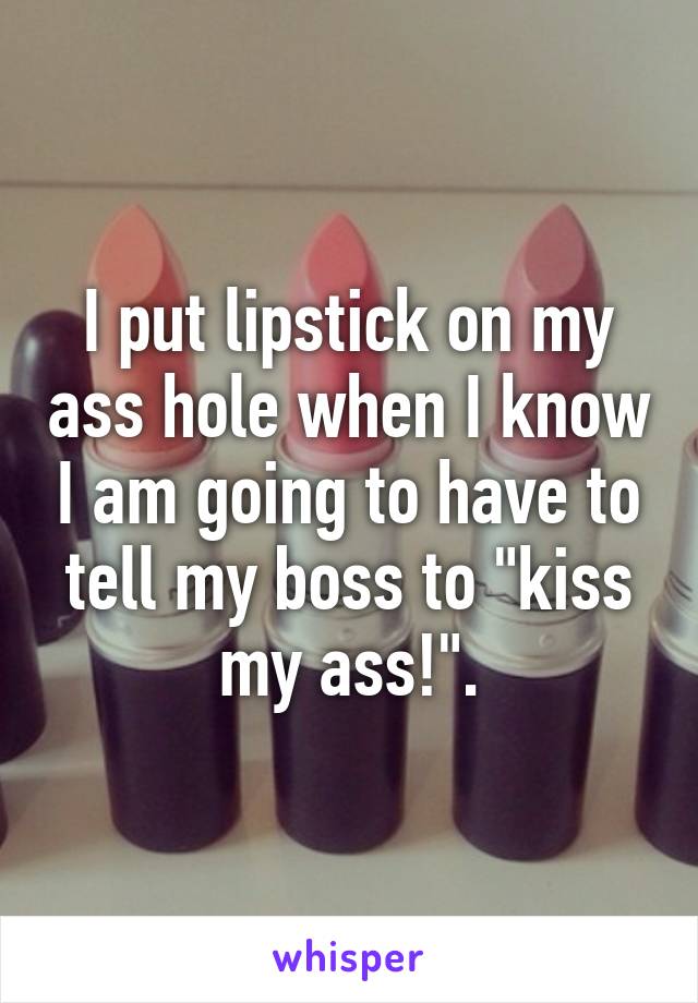 I Put Lipstick On My Ass Hole When I Know I Am Going To Have To