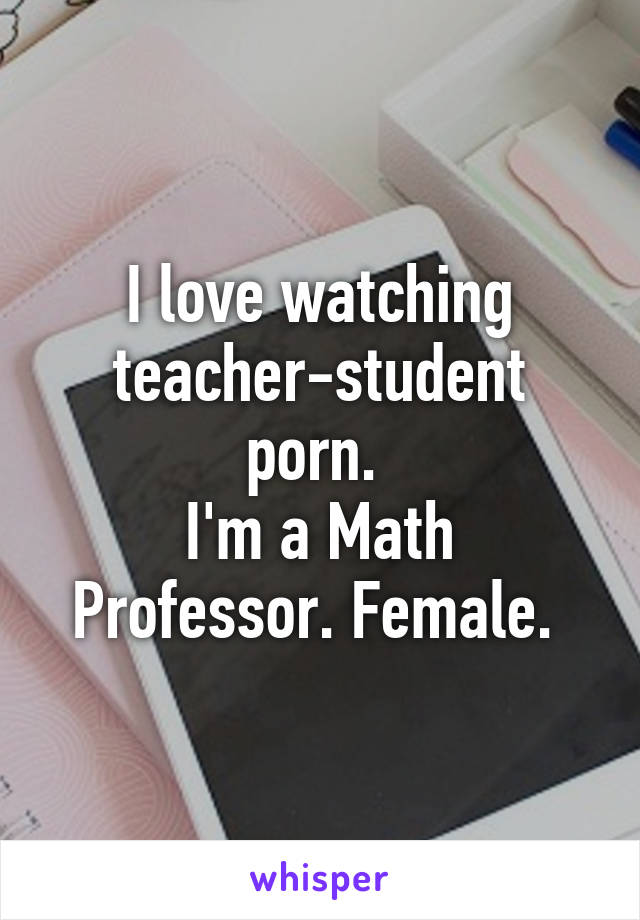I love watching teacher-student porn. I'm a Math Professor ...