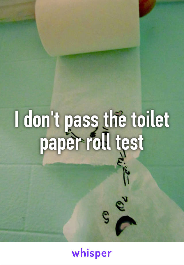 I don't pass the toilet paper roll test.