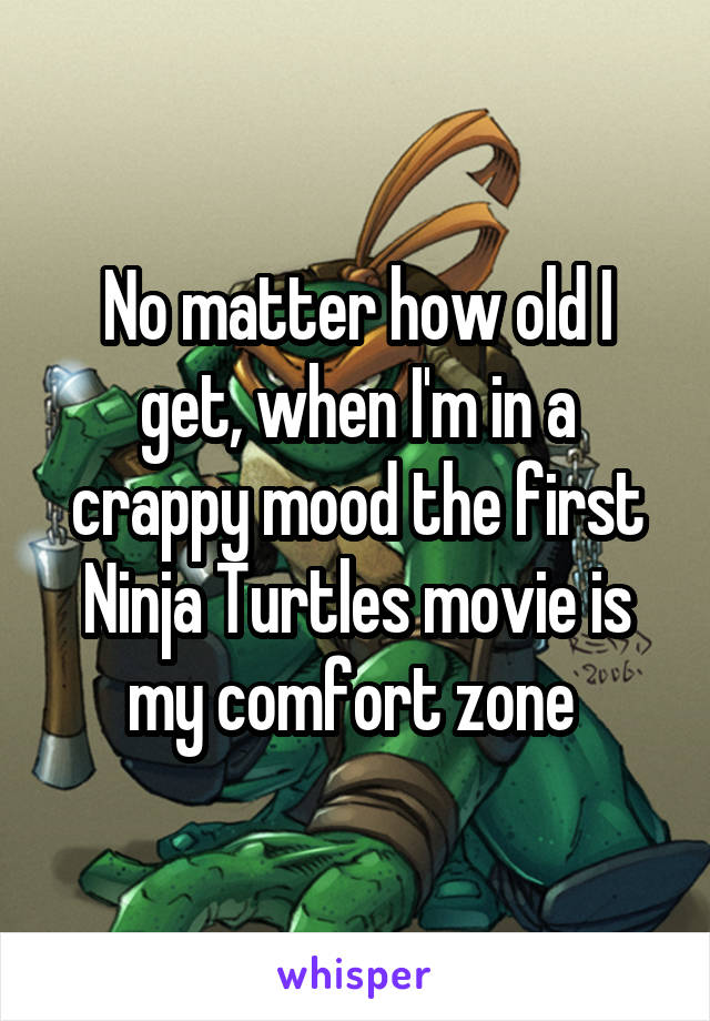 No matter how old I get, when I'm in a crappy mood the first Ninja Turtles movie is my comfort zone 