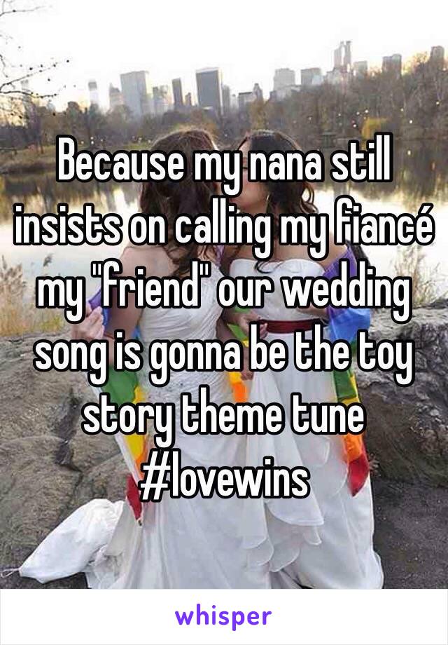 Because my nana still insists on calling my fiancé my "friend" our wedding song is gonna be the toy story theme tune #lovewins 