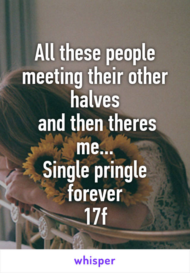 All these people meeting their other halves
 and then theres me...
Single pringle forever
17f
