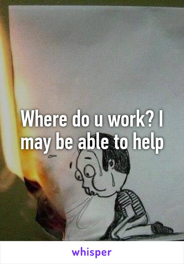 Where do u work? I may be able to help