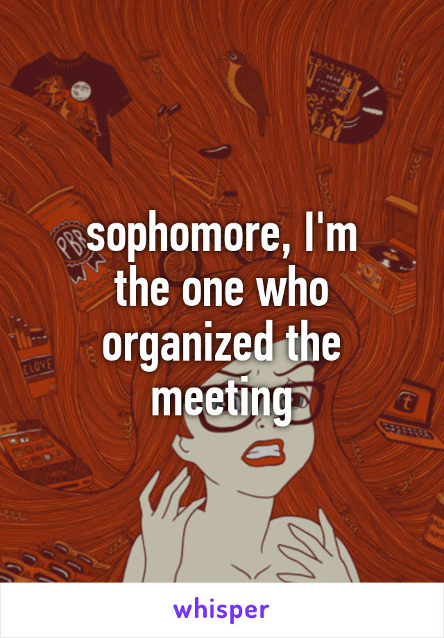 sophomore, I'm
the one who organized the meeting