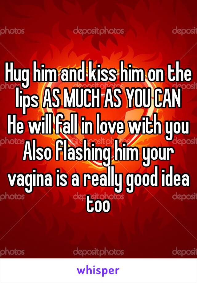 Hug him and kiss him on the lips AS MUCH AS YOU CAN
He will fall in love with you
Also flashing him your vagina is a really good idea too