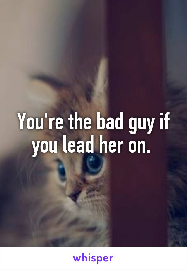 You're the bad guy if you lead her on. 