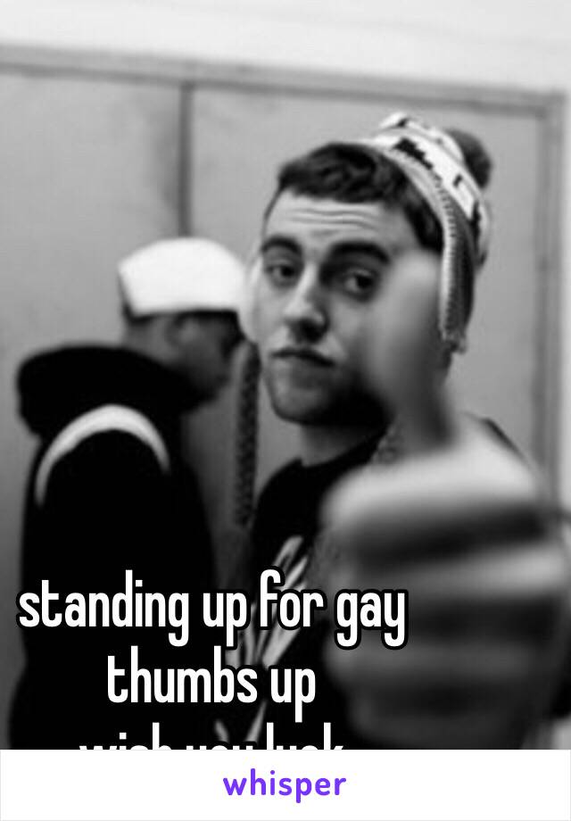 standing up for gay
thumbs up
wish you luck