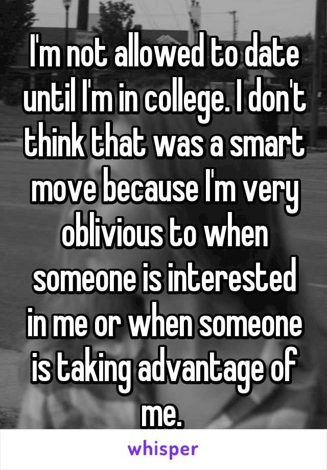 I'm not allowed to date until I'm in college. I don't think that was a smart move because I'm very oblivious to when someone is interested in me or when someone is taking advantage of me. 
