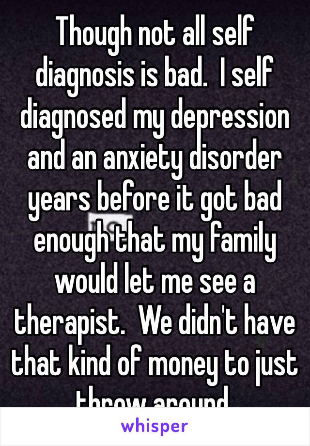 Though not all self diagnosis is bad.  I self diagnosed my depression and an anxiety disorder years before it got bad enough that my family would let me see a therapist.  We didn't have that kind of money to just throw around.