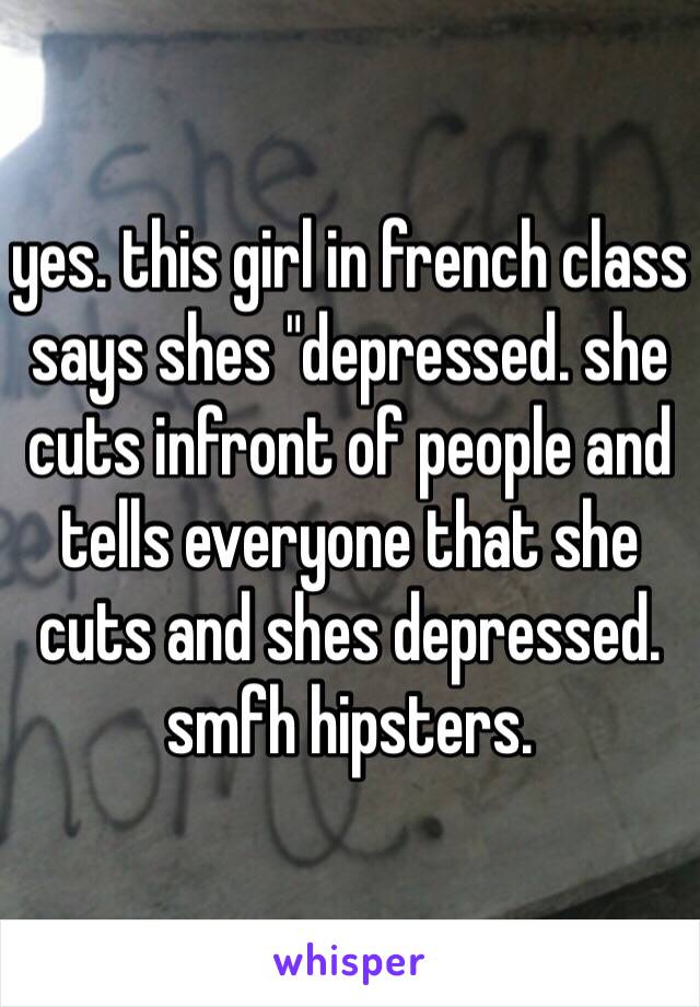 yes. this girl in french class says shes "depressed. she cuts infront of people and tells everyone that she cuts and shes depressed. smfh hipsters.
