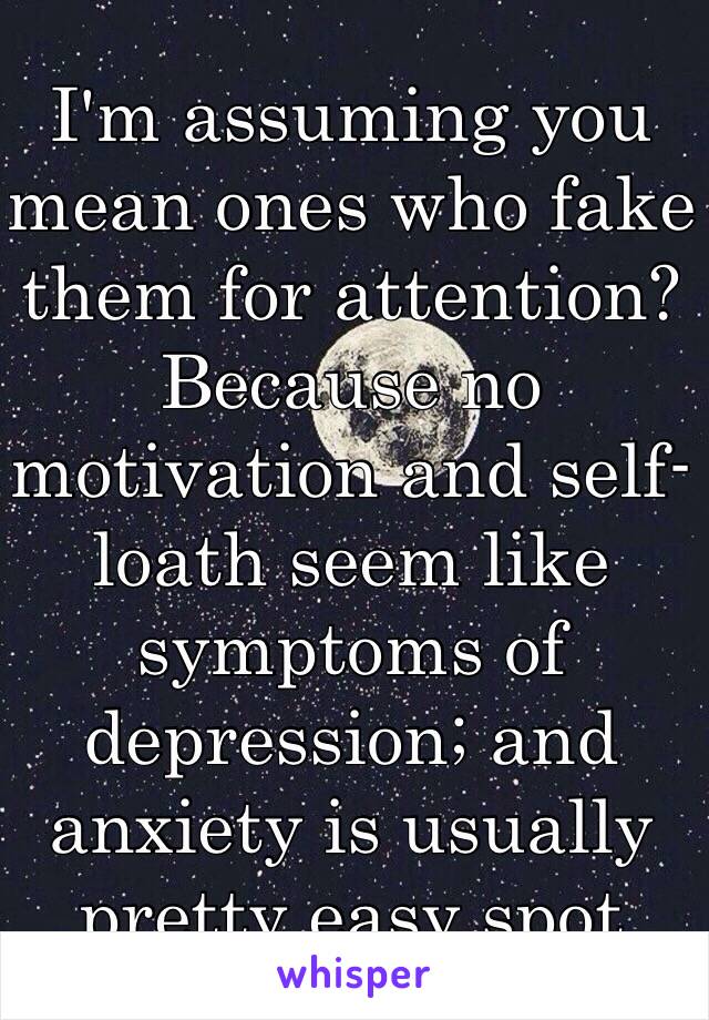 I'm assuming you mean ones who fake them for attention? Because no motivation and self-loath seem like symptoms of depression; and anxiety is usually pretty easy spot