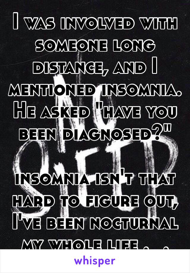 I was involved with someone long distance, and I mentioned insomnia. He asked "have you been diagnosed?" 

insomnia isn't that hard to figure out, I've been nocturnal my whole life ._.