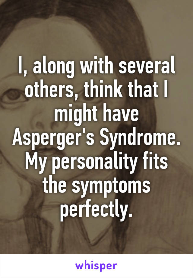 I, along with several others, think that I might have Asperger's Syndrome. My personality fits the symptoms perfectly.