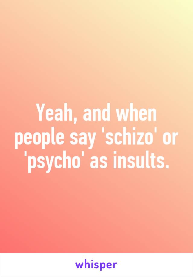 Yeah, and when people say 'schizo' or 'psycho' as insults.