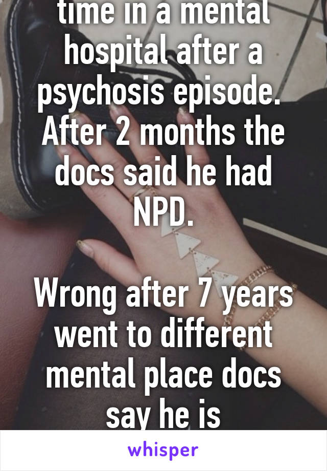 My husband spent time in a mental hospital after a psychosis episode.  After 2 months the docs said he had NPD.

Wrong after 7 years went to different mental place docs say he is schizophrenic.
