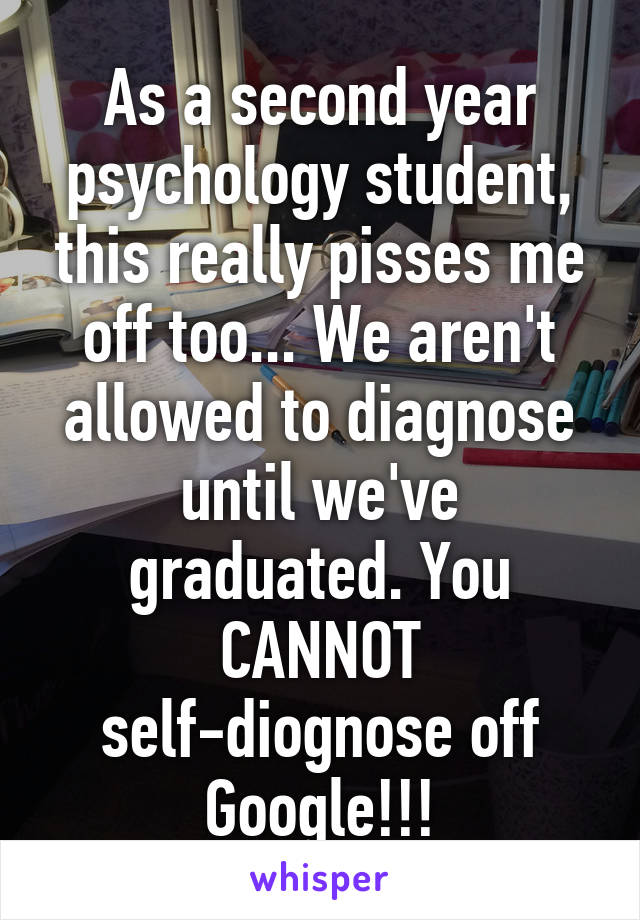 As a second year psychology student, this really pisses me off too... We aren't allowed to diagnose until we've graduated. You CANNOT self-diognose off Google!!!