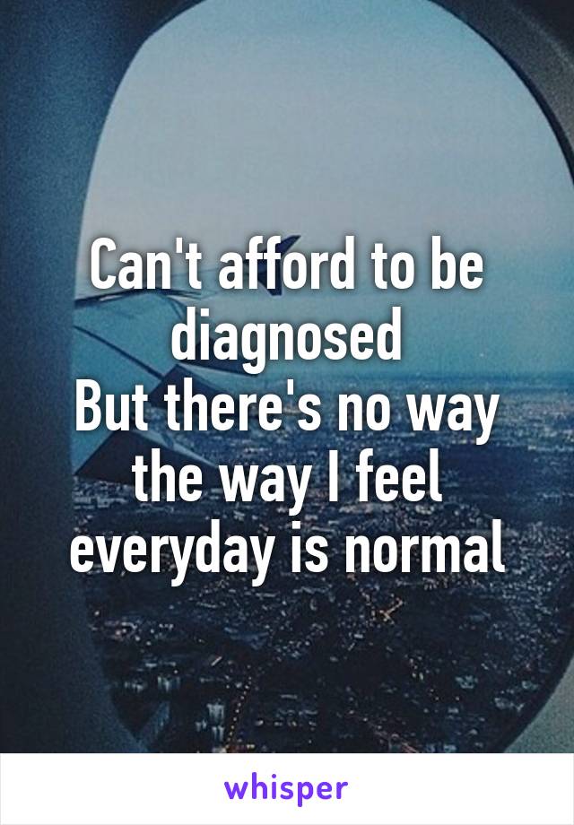 Can't afford to be diagnosed
But there's no way the way I feel everyday is normal