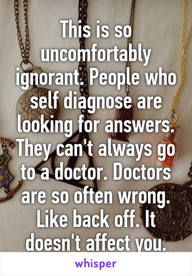 This is so uncomfortably ignorant. People who self diagnose are looking for answers. They can't always go to a doctor. Doctors are so often wrong. Like back off. It doesn't affect you.