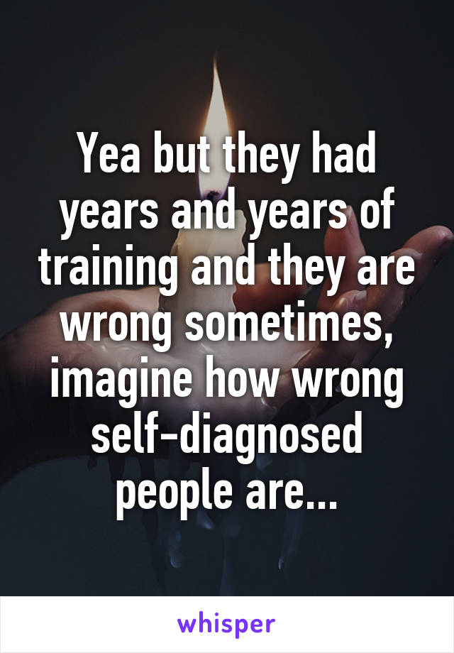 Yea but they had years and years of training and they are wrong sometimes, imagine how wrong self-diagnosed people are...