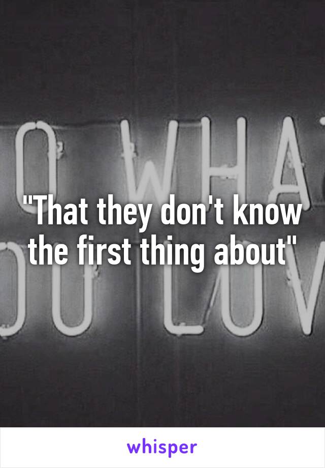 "That they don't know the first thing about"
