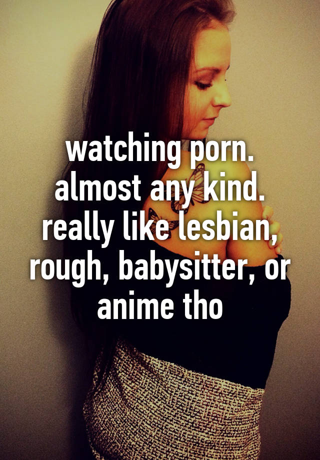 640px x 920px - watching porn. almost any kind. really like lesbian, rough ...