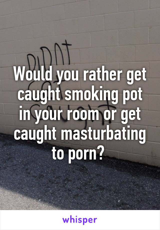 Would You Rather Get Caught Smoking Pot In Your Room Or Get