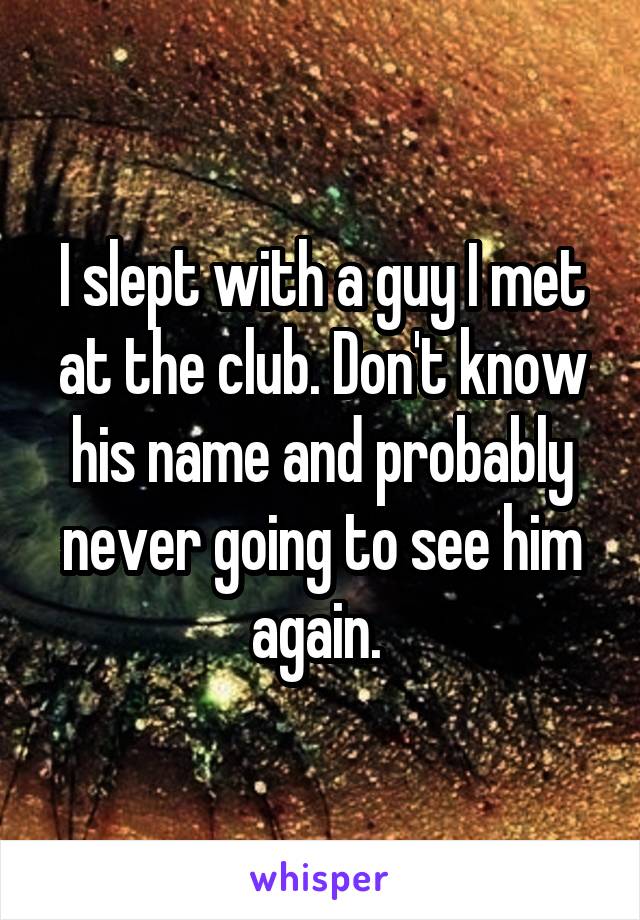 I slept with a guy I met at the club. Don't know his name and probably never going to see him again. 