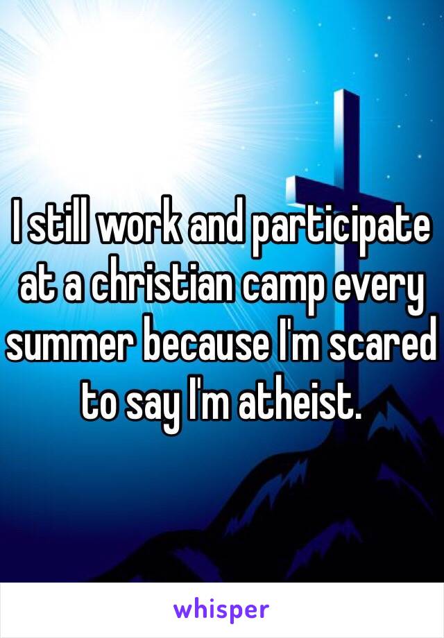 I still work and participate at a christian camp every summer because I'm scared to say I'm atheist.