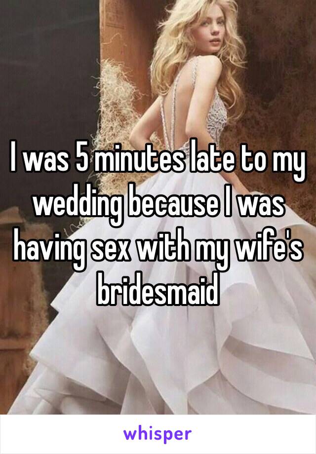 I was 5 minutes late to my wedding because I was having sex with my wife's bridesmaid 