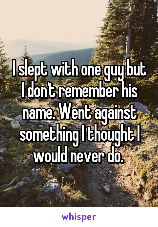 I slept with one guy but I don't remember his name. Went against something I thought I would never do. 