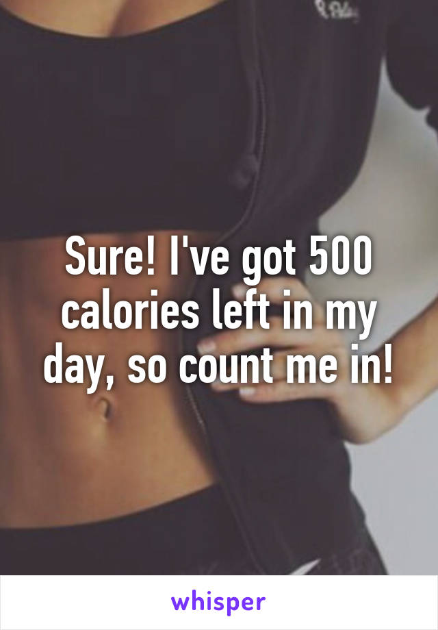 Sure! I've got 500 calories left in my day, so count me in!